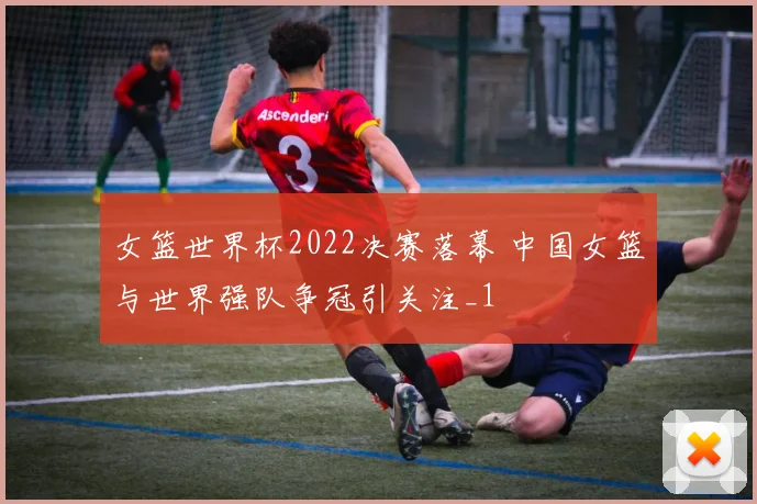 女篮世界杯2022决赛落幕 中国女篮与世界强队争冠引关注_1