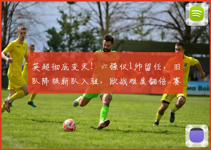 英超彻底变天！六强仅1帅留任，旧队降级新队入驻，欧战难度翻倍_赛季_联赛_赛事