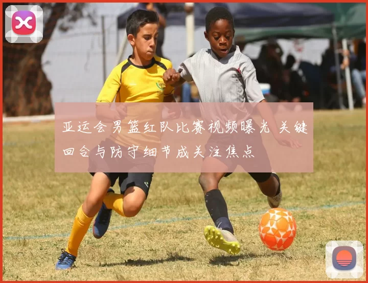 亚运会男篮红队比赛视频曝光 关键回合与防守细节成关注焦点