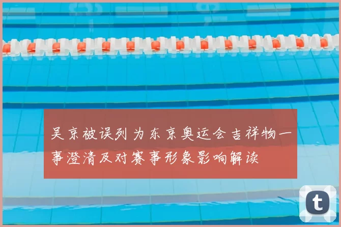 吴京被误列为东京奥运会吉祥物一事澄清及对赛事形象影响解读