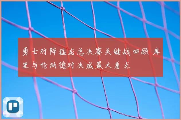 勇士对阵猛龙总决赛关键战回顾 库里与伦纳德对决成最大看点