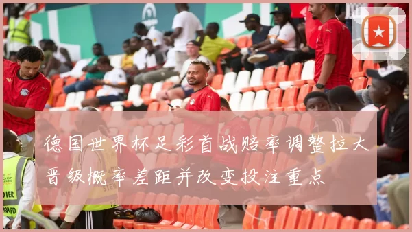 德国世界杯足彩首战赔率调整拉大晋级概率差距并改变投注重点