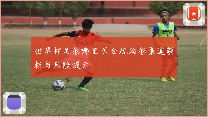 世界杯足彩哪里买合规购彩渠道解析与风险提示
