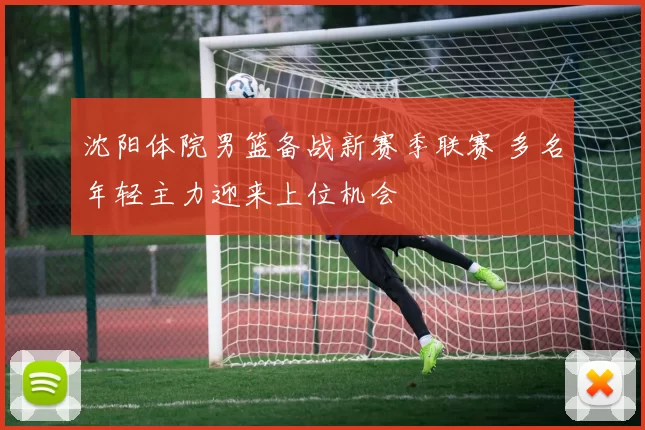 沈阳体院男篮备战新赛季联赛 多名年轻主力迎来上位机会