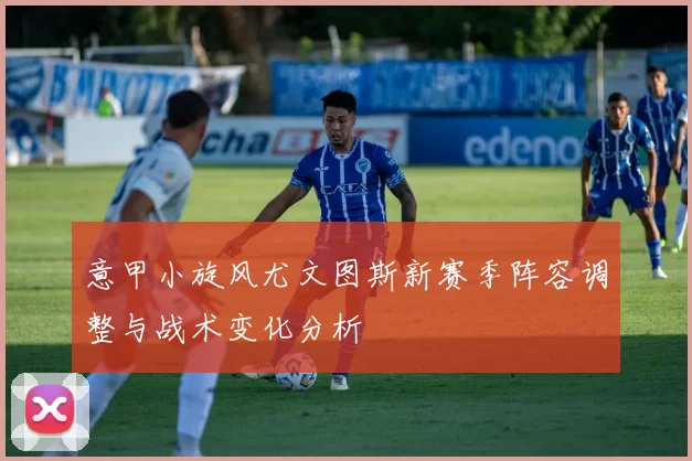 意甲小旋风尤文图斯新赛季阵容调整与战术变化分析