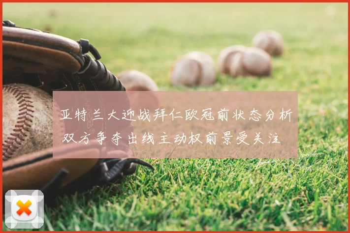 亚特兰大迎战拜仁欧冠前状态分析 双方争夺出线主动权前景受关注