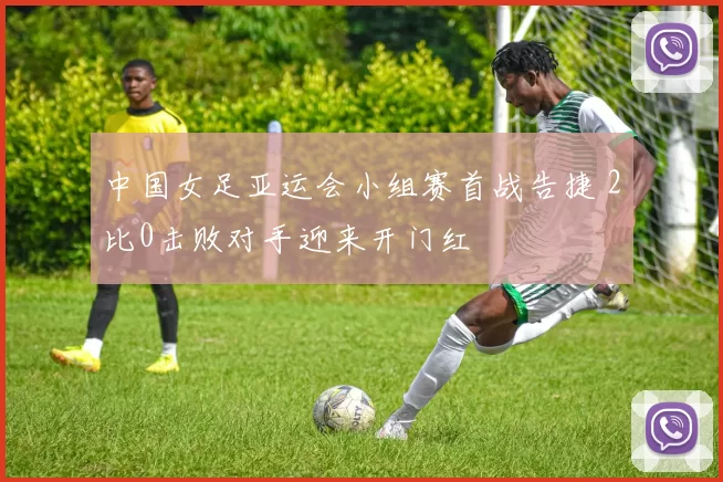 中国女足亚运会小组赛首战告捷 2比0击败对手迎来开门红