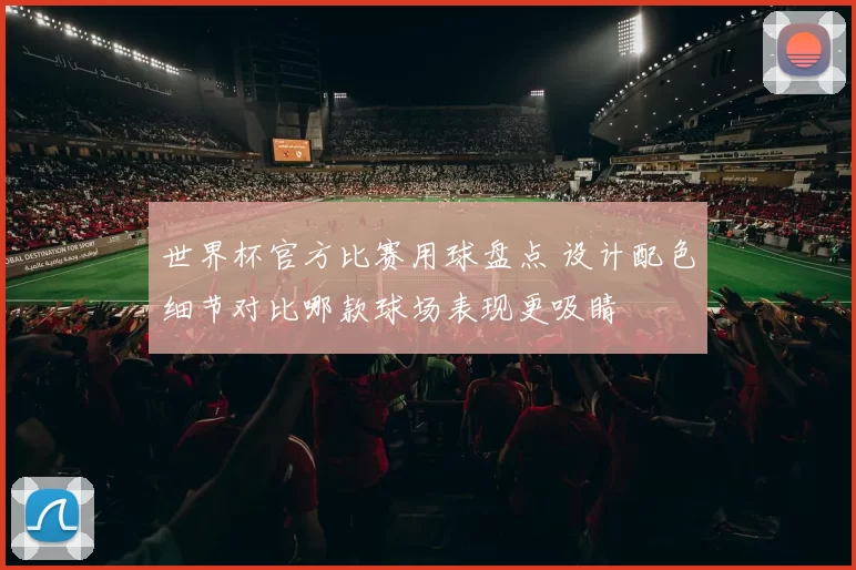 世界杯官方比赛用球盘点 设计配色细节对比哪款球场表现更吸睛