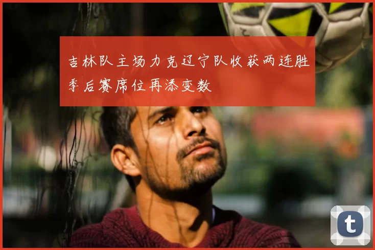 吉林队主场力克辽宁队收获两连胜季后赛席位再添变数
