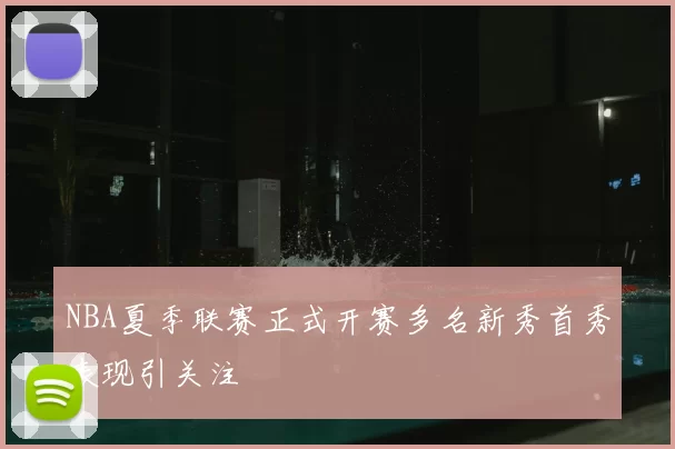 NBA夏季联赛正式开赛多名新秀首秀表现引关注