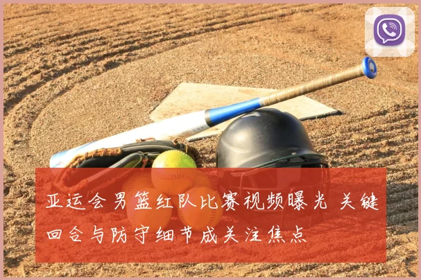 亚运会男篮红队比赛视频曝光 关键回合与防守细节成关注焦点