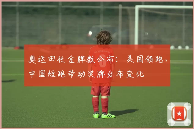 奥运田径金牌数公布：美国领跑，中国短跑带动奖牌分布变化