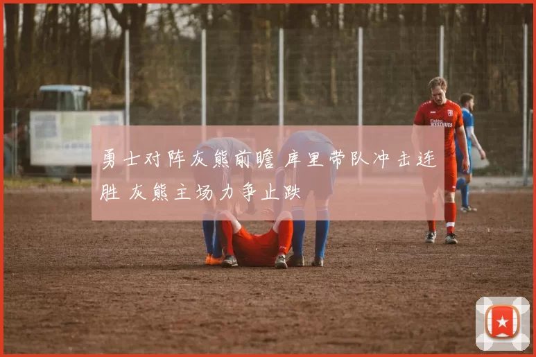 勇士对阵灰熊前瞻 库里带队冲击连胜 灰熊主场力争止跌