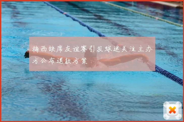 梅西缺席友谊赛引发球迷关注主办方公布退款方案