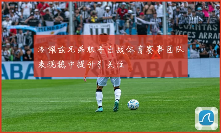 洛佩兹兄弟联手出战体育赛事团队表现稳中提升引关注