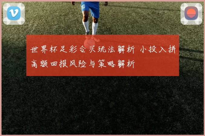 世界杯足彩合买玩法解析 小投入拼高额回报风险与策略解析