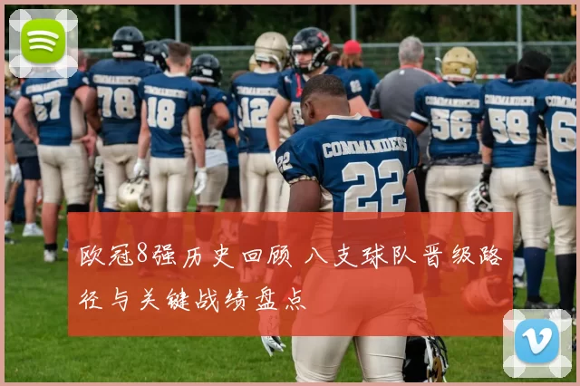 欧冠8强历史回顾 八支球队晋级路径与关键战绩盘点