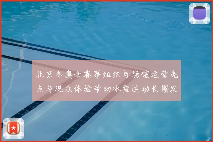 北京冬奥会赛事组织与场馆运营亮点与观众体验带动冰雪运动长期发展