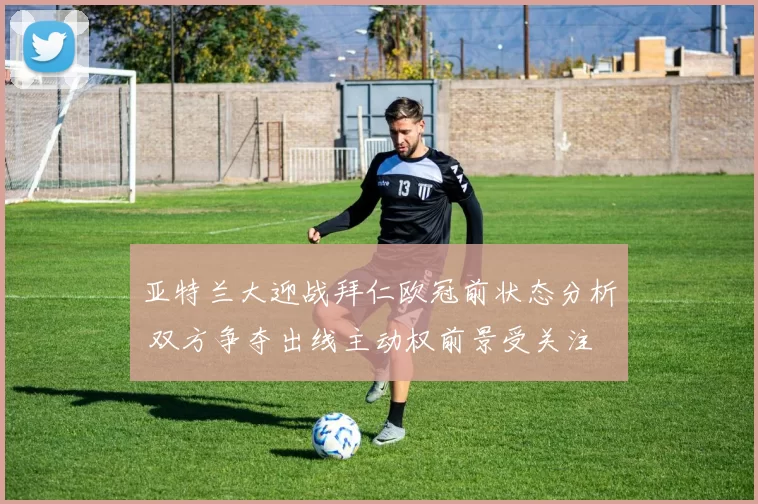 亚特兰大迎战拜仁欧冠前状态分析 双方争夺出线主动权前景受关注