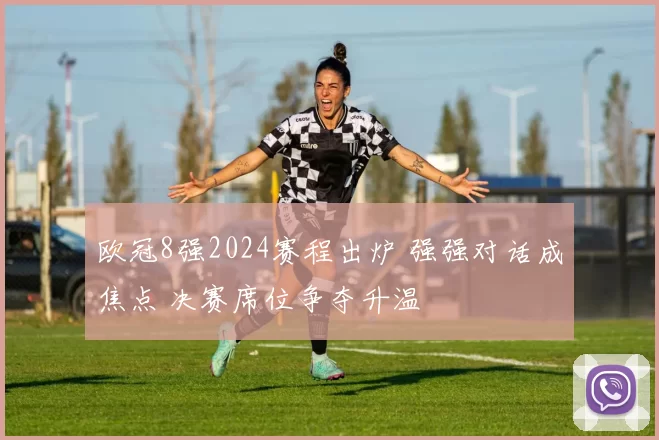 欧冠8强2024赛程出炉 强强对话成焦点 决赛席位争夺升温
