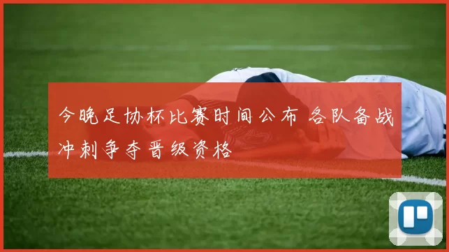 今晚足协杯比赛时间公布 各队备战冲刺争夺晋级资格