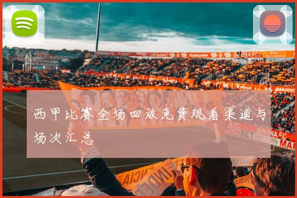 西甲比赛全场回放免费观看渠道与场次汇总