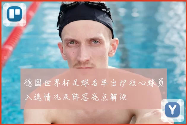 德国世界杯足球名单出炉核心球员入选情况及阵容亮点解读