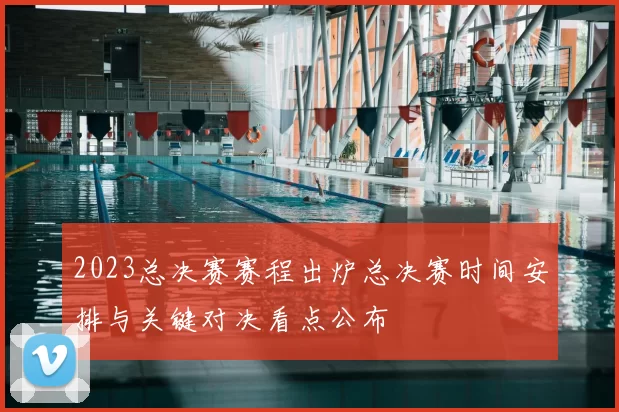 2023总决赛赛程出炉总决赛时间安排与关键对决看点公布