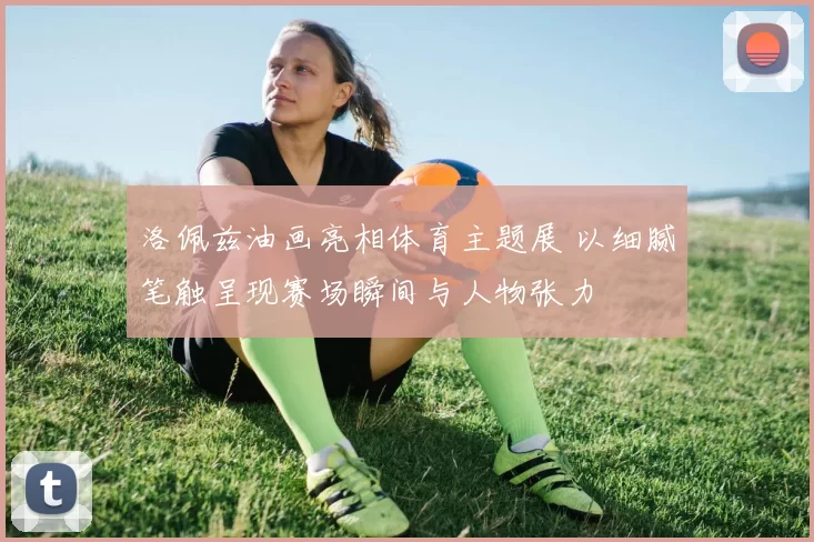 洛佩兹油画亮相体育主题展 以细腻笔触呈现赛场瞬间与人物张力