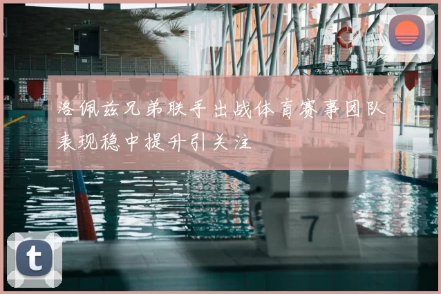 洛佩兹兄弟联手出战体育赛事团队表现稳中提升引关注