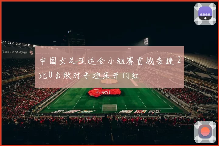 中国女足亚运会小组赛首战告捷 2比0击败对手迎来开门红