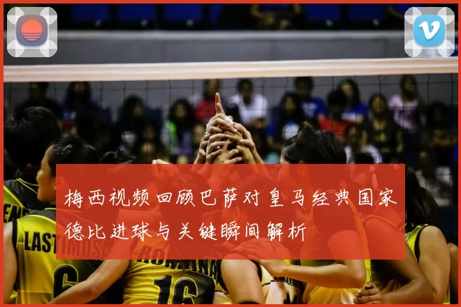 梅西视频回顾巴萨对皇马经典国家德比进球与关键瞬间解析