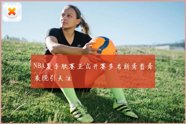 NBA夏季联赛正式开赛多名新秀首秀表现引关注