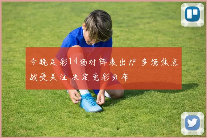 今晚足彩14场对阵表出炉 多场焦点战受关注 决定竞彩分布