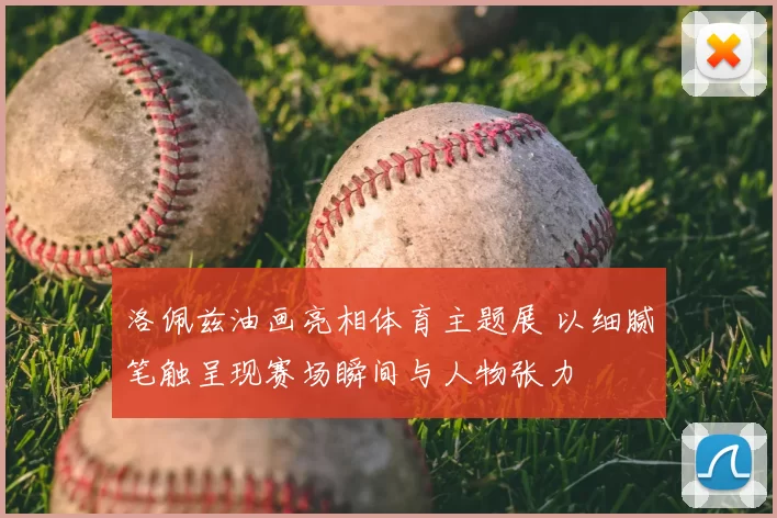 洛佩兹油画亮相体育主题展 以细腻笔触呈现赛场瞬间与人物张力