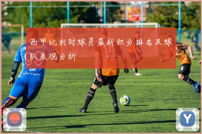 西甲比利时球员最新积分排名及球队表现分析