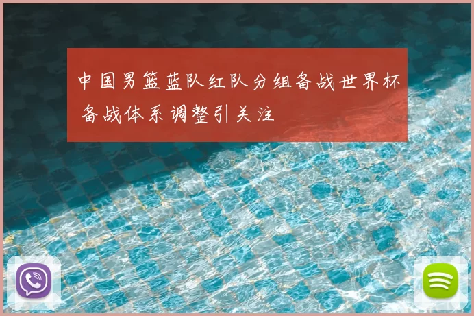 中国男篮蓝队红队分组备战世界杯 备战体系调整引关注