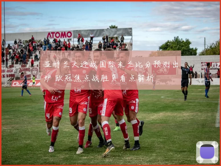 亚特兰大迎战国际米兰比分预测出炉 欧冠焦点战胜负看点解析