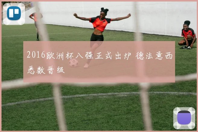 2016欧洲杯八强正式出炉 德法意西悉数晋级