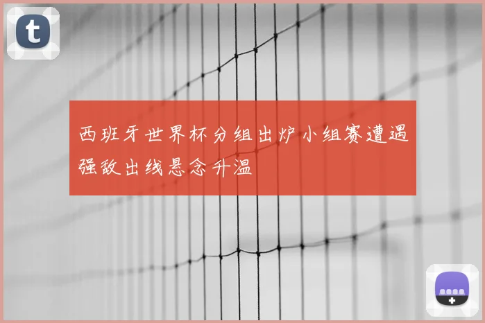 西班牙世界杯分组出炉小组赛遭遇强敌出线悬念升温