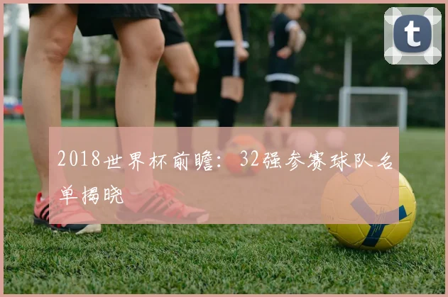 2018世界杯前瞻：32强参赛球队名单揭晓