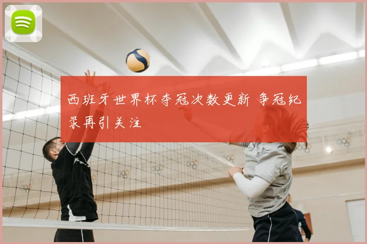 西班牙世界杯夺冠次数更新 争冠纪录再引关注