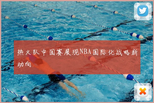 热火队中国赛展现NBA国际化战略新动向