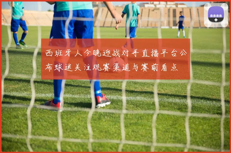 西班牙人今晚迎战对手直播平台公布球迷关注观赛渠道与赛前看点