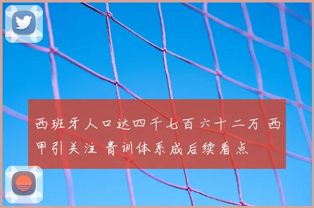 西班牙人口达四千七百六十二万 西甲引关注 青训体系成后续看点