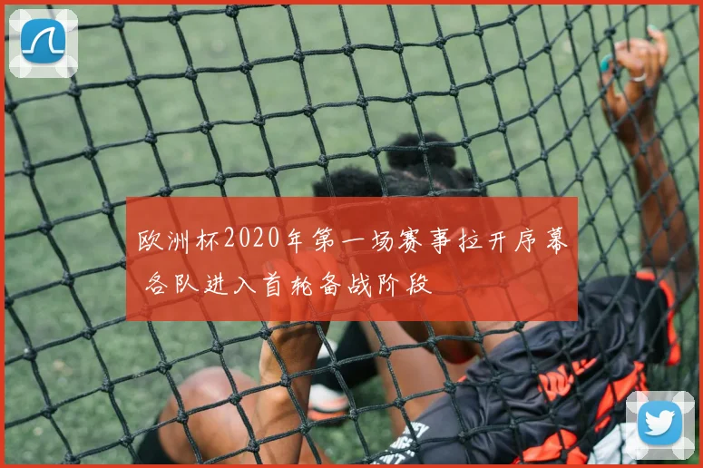 欧洲杯2020年第一场赛事拉开序幕 各队进入首轮备战阶段
