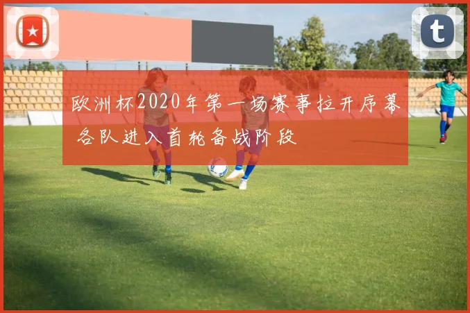 欧洲杯2020年第一场赛事拉开序幕 各队进入首轮备战阶段
