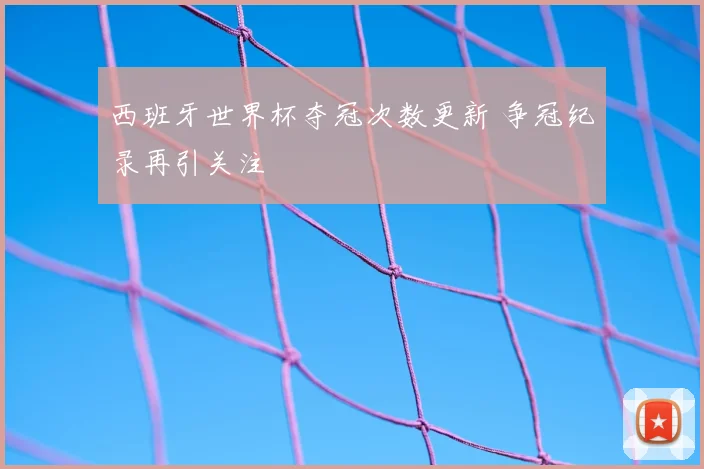 西班牙世界杯夺冠次数更新 争冠纪录再引关注