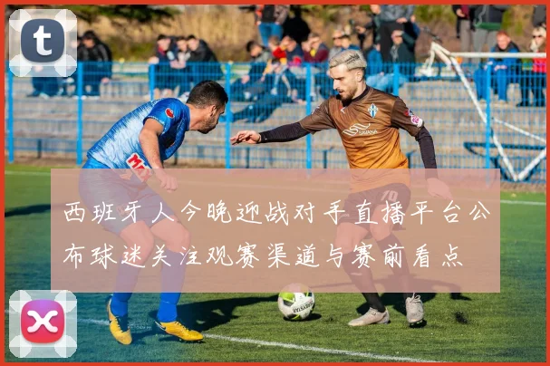 西班牙人今晚迎战对手直播平台公布球迷关注观赛渠道与赛前看点
