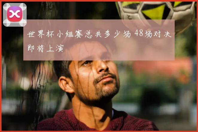 世界杯小组赛总共多少场 48场对决即将上演